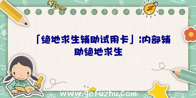 「绝地求生辅助试用卡」|内部辅助绝地求生